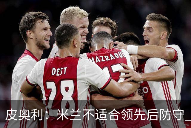 皮奥利：米兰不适合领先后防守 我们就该不断进攻