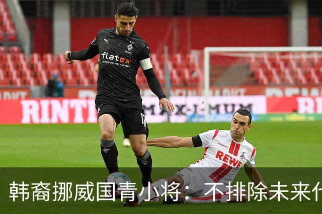 韩裔挪威国青小将：不排除未来代表韩国出战的可能；现阶段专注挪威