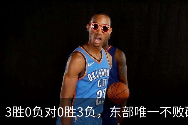 3胜0负对0胜3负，东部唯一不败碰上了最想赢的